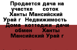 Продается дача на участке 8.2 соток - Ханты-Мансийский, Урай г. Недвижимость » Дома, коттеджи, дачи обмен   . Ханты-Мансийский,Урай г.
